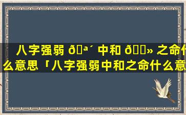 八字强弱 🪴 中和 🌻 之命什么意思「八字强弱中和之命什么意思呀」